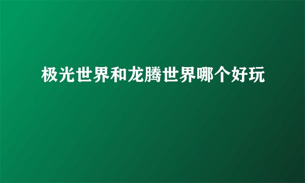 极光世界和龙腾世界哪个好玩