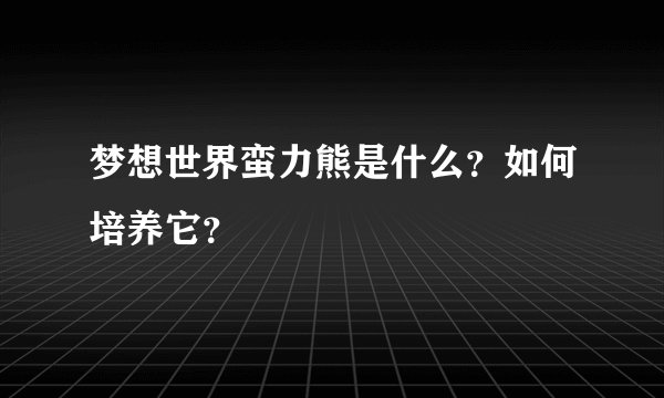 梦想世界蛮力熊是什么？如何培养它？