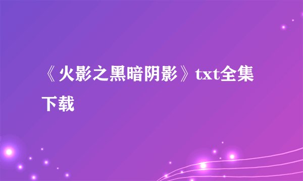 《火影之黑暗阴影》txt全集下载