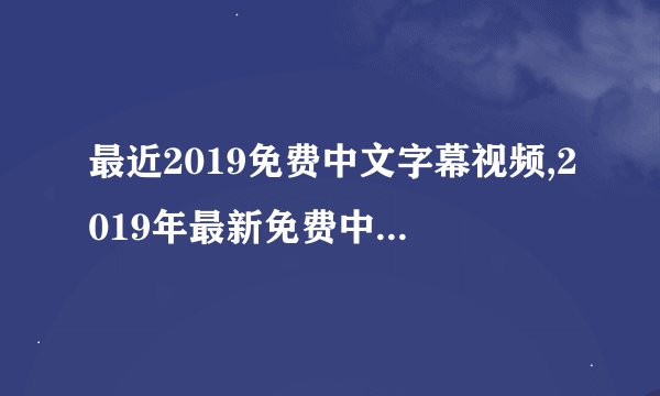 最近2019免费中文字幕视频,2019年最新免费中文字幕视频大全