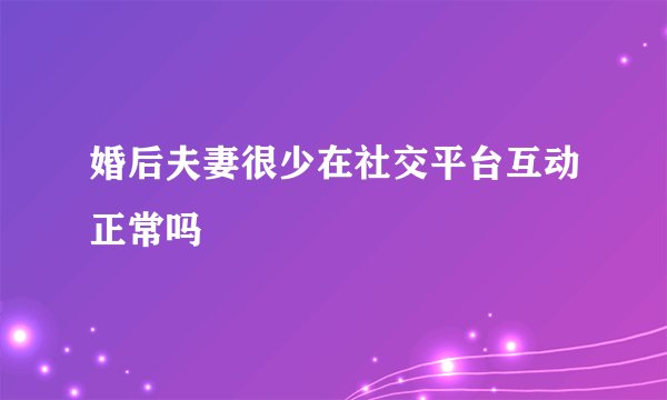 婚后夫妻很少在社交平台互动正常吗