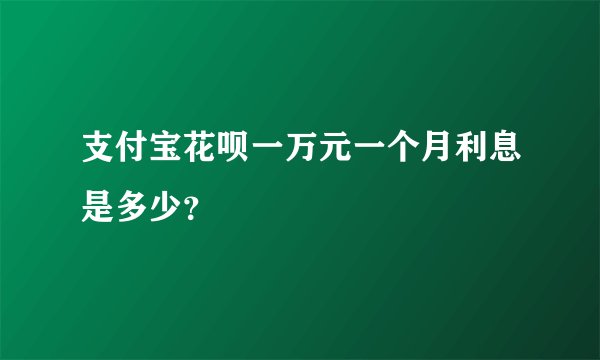 支付宝花呗一万元一个月利息是多少？