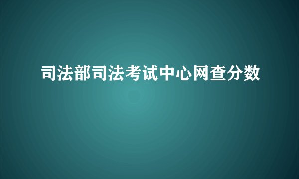 司法部司法考试中心网查分数