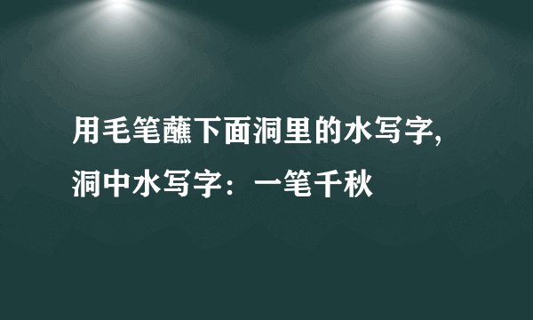用毛笔蘸下面洞里的水写字,洞中水写字：一笔千秋