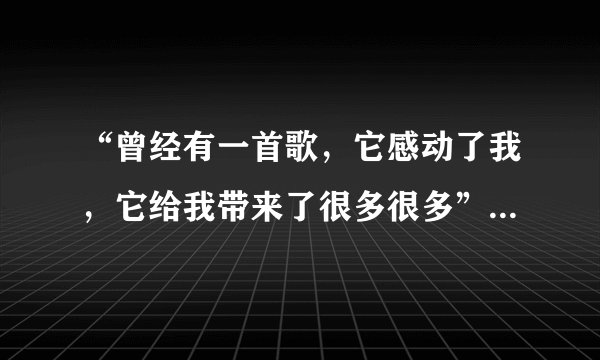 “曾经有一首歌，它感动了我，它给我带来了很多很多”  这首歌曲的名字叫什么？