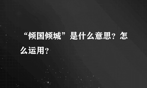 “倾国倾城”是什么意思？怎么运用？