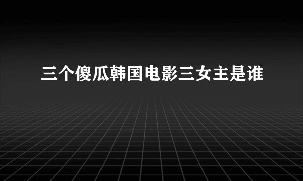 三个傻瓜韩国电影三女主是谁