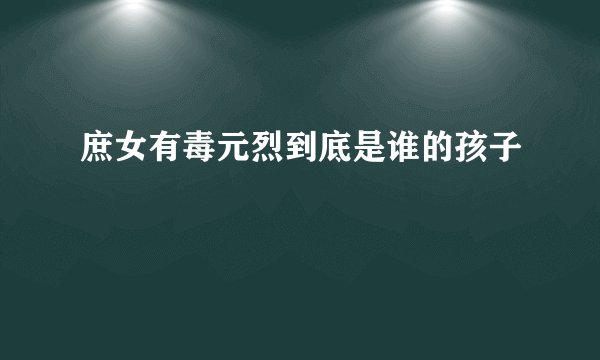 庶女有毒元烈到底是谁的孩子