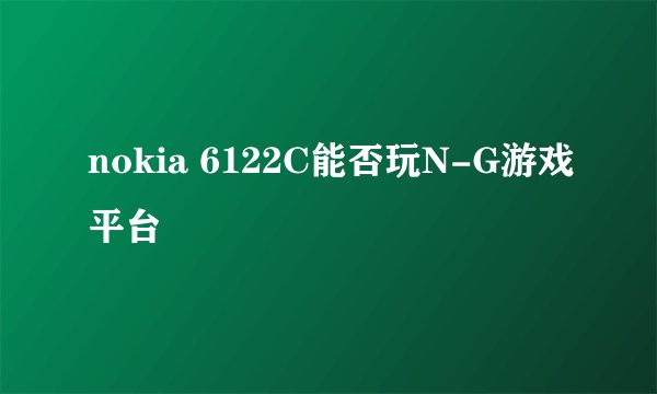 nokia 6122C能否玩N-G游戏平台