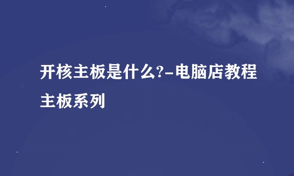 开核主板是什么?-电脑店教程主板系列