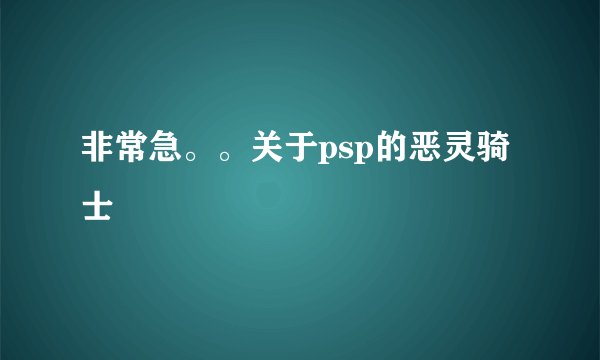 非常急。。关于psp的恶灵骑士