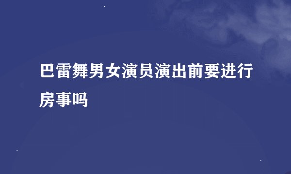 巴雷舞男女演员演出前要进行房事吗