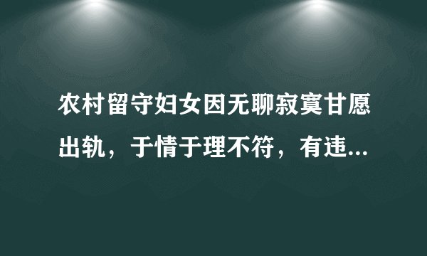 农村留守妇女因无聊寂寞甘愿出轨，于情于理不符，有违伦理道德