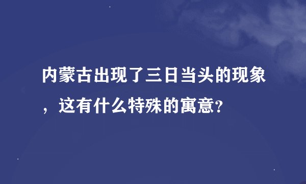 内蒙古出现了三日当头的现象,这有什么特殊的寓意?