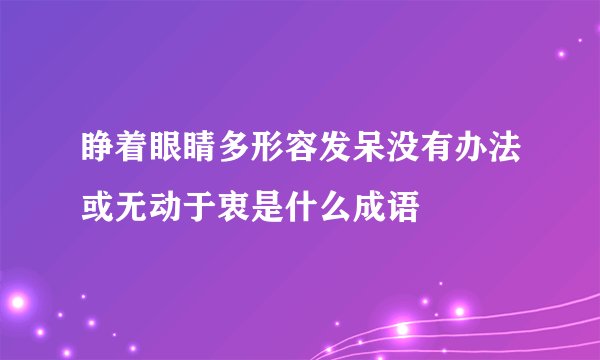 睁着眼睛多形容发呆没有办法或无动于衷是什么成语