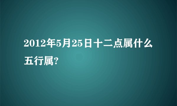 2012年5月25日十二点属什么五行属?
