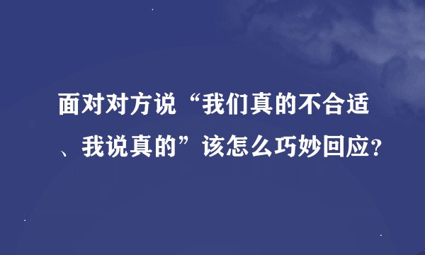 面对对方说“我们真的不合适、我说真的”该怎么巧妙回应?
