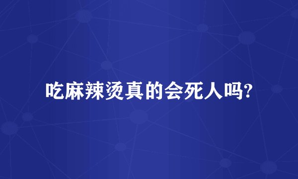 吃麻辣烫真的会死人吗?