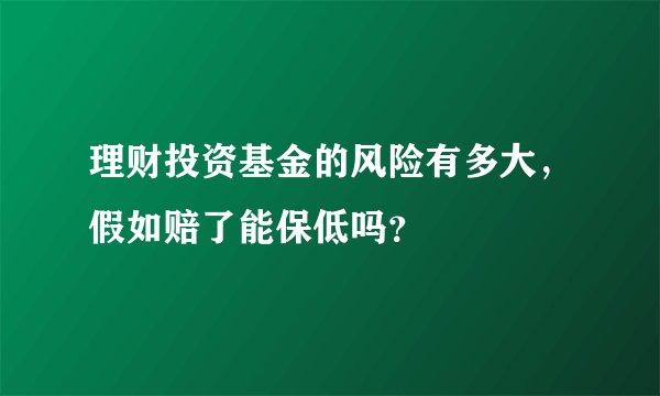 理财投资基金的风险有多大，假如赔了能保低吗？