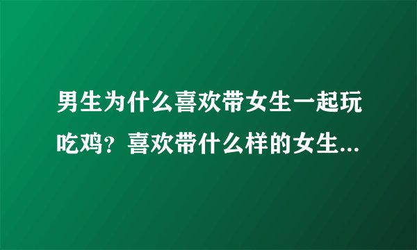 男生为什么喜欢带女生一起玩吃鸡？喜欢带什么样的女生一起玩？
