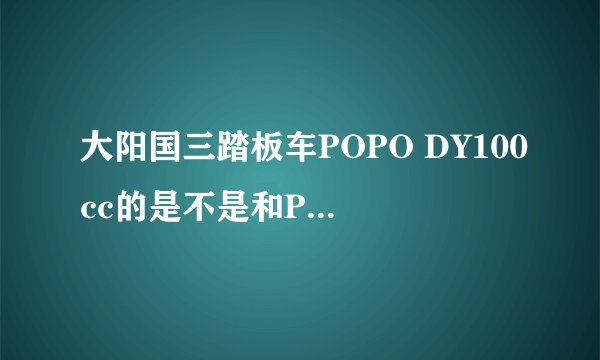 大阳国三踏板车POPO DY100cc的是不是和POPO 48Cc 一样大小，请知道的专家请进，及POPO 48cc 和POPO DY1OO