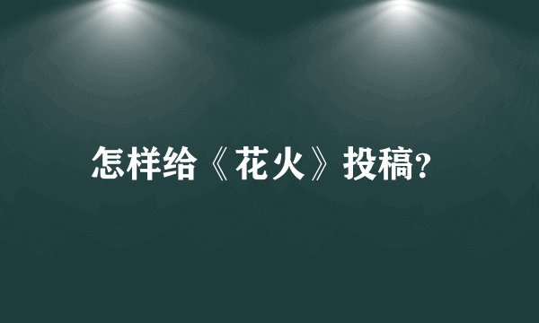 怎样给《花火》投稿？