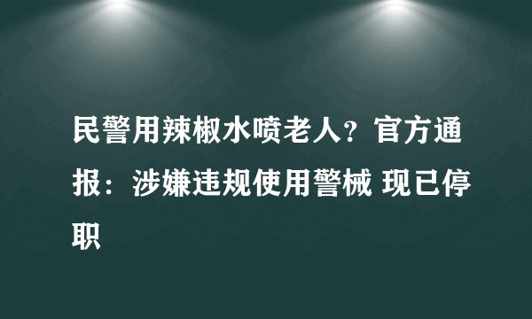 民警用辣椒水喷老人？官方通报：涉嫌违规使用警械 现已停职