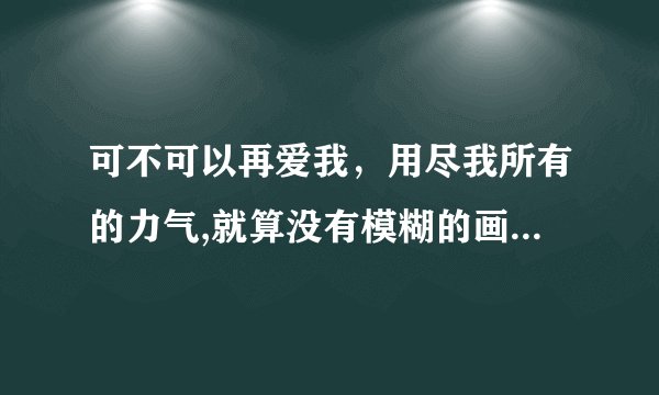 可不可以再爱我，用尽我所有的力气,就算没有模糊的画面和黎明之前,这写是歌词谁知道什么歌