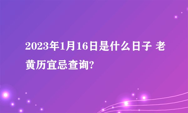 2023年1月16日是什么日子 老黄历宜忌查询?