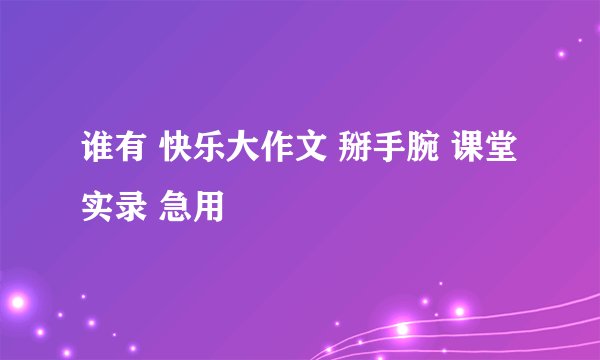 谁有 快乐大作文 掰手腕 课堂实录 急用