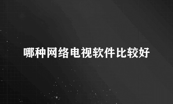 哪种网络电视软件比较好