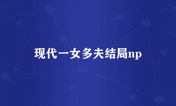 现代一女多夫结局np