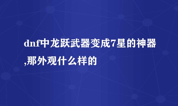 dnf中龙跃武器变成7星的神器,那外观什么样的