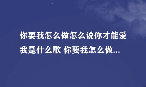 你要我怎么做怎么说你才能爱我是什么歌 你要我怎么做怎么说歌词原文