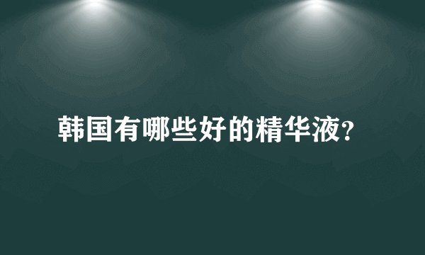 韩国有哪些好的精华液？