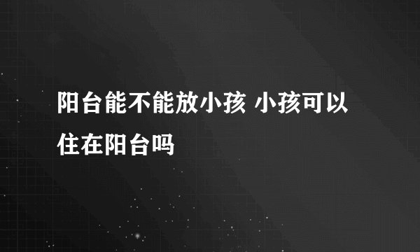 阳台能不能放小孩 小孩可以住在阳台吗