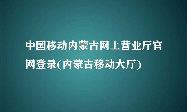 中国移动内蒙古网上营业厅官网登录(内蒙古移动大厅)