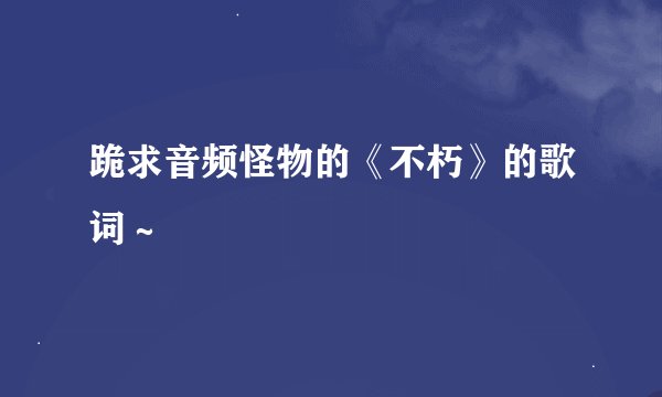 跪求音频怪物的《不朽》的歌词～