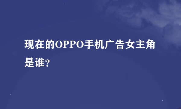 现在的OPPO手机广告女主角是谁？