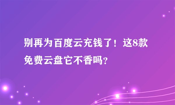 别再为百度云充钱了！这8款免费云盘它不香吗？