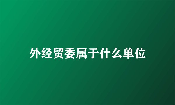 外经贸委属于什么单位