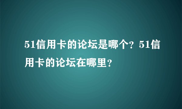 51信用卡的论坛是哪个？51信用卡的论坛在哪里？