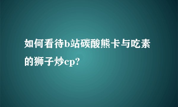 如何看待b站碳酸熊卡与吃素的狮子炒cp?