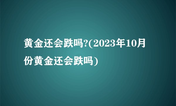 黄金还会跌吗?(2023年10月份黄金还会跌吗)