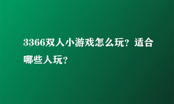 3366双人小游戏怎么玩?适合哪些人玩?
