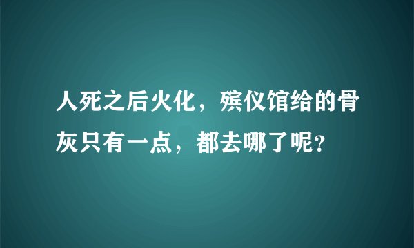 人死之后火化，殡仪馆给的骨灰只有一点，都去哪了呢？