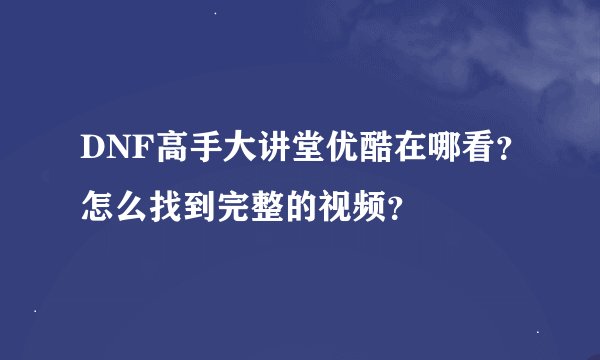 DNF高手大讲堂优酷在哪看？怎么找到完整的视频？