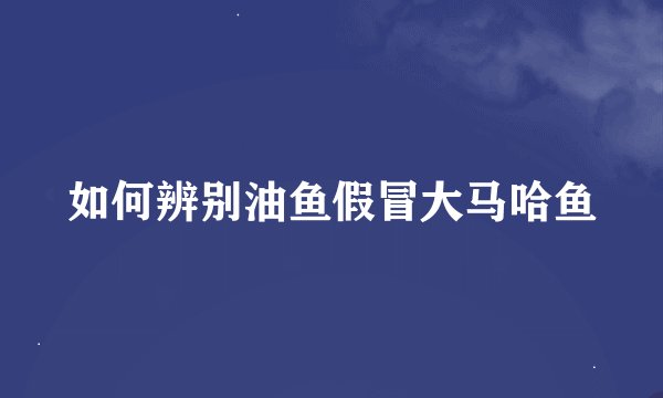 如何辨别油鱼假冒大马哈鱼