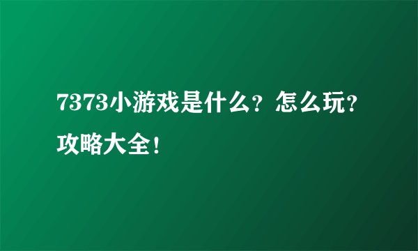 7373小游戏是什么?怎么玩?攻略大全!