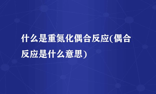 什么是重氮化偶合反应(偶合反应是什么意思)